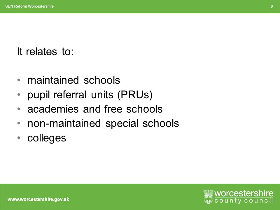 It relates to: maintained schools pupil referral units (PRUs) academies and free schools non-maintained special schools colleges SEN Reform Worcestershire8
