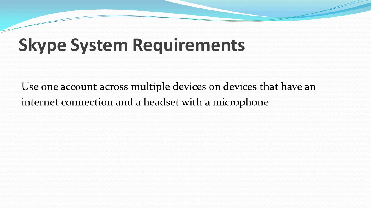 Skype System Requirements Use one account across multiple devices on devices that have an internet connection and a headset with a microphone