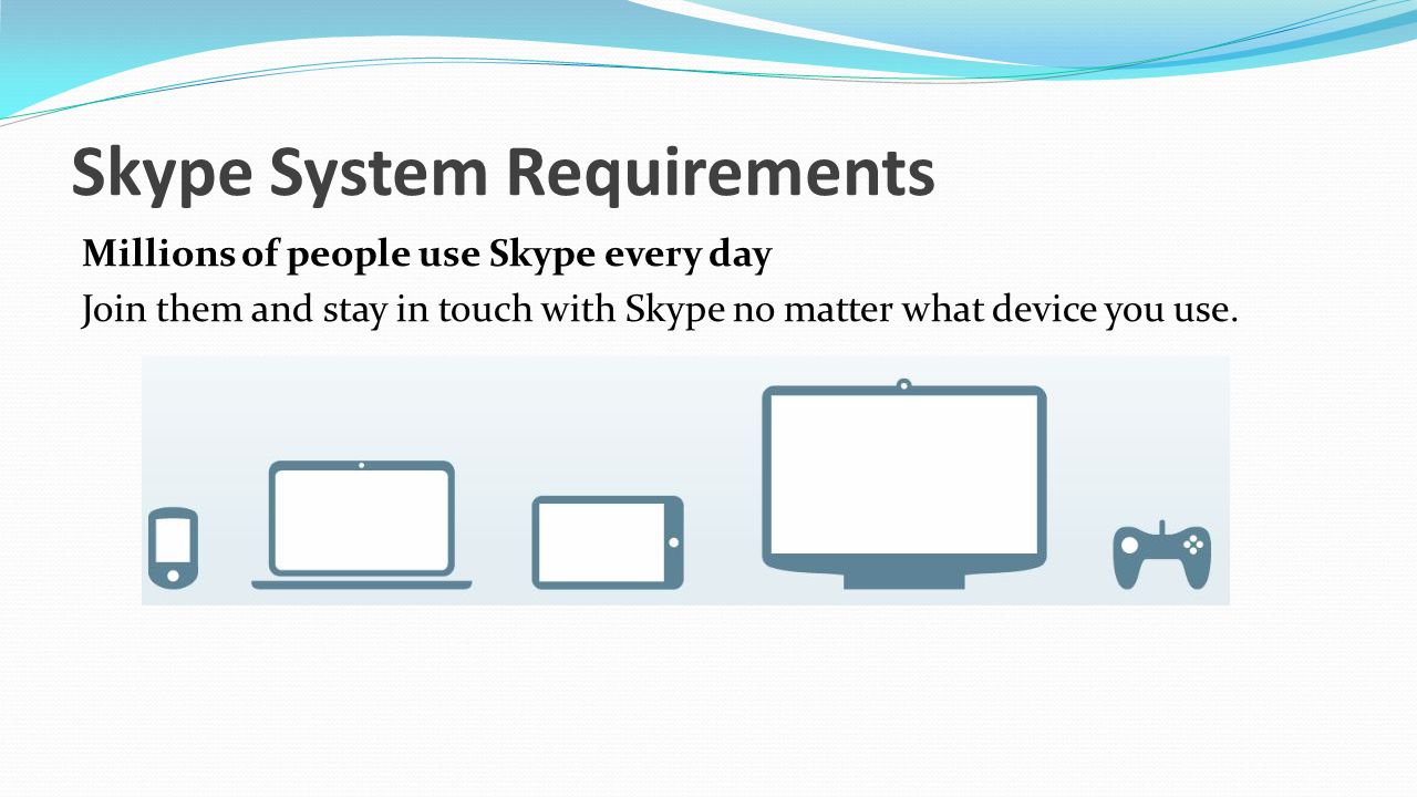 Skype System Requirements Millions of people use Skype every day Join them and stay in touch with Skype no matter what device you use.
