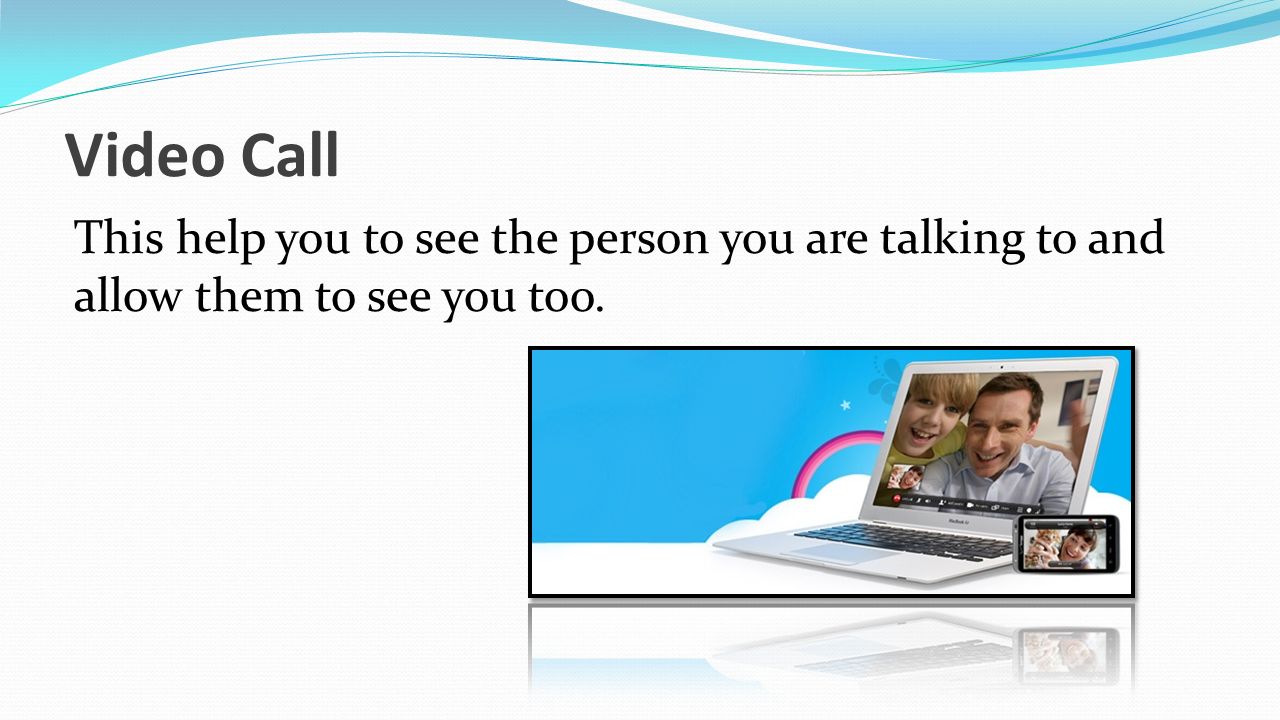 Video Call This help you to see the person you are talking to and allow them to see you too.