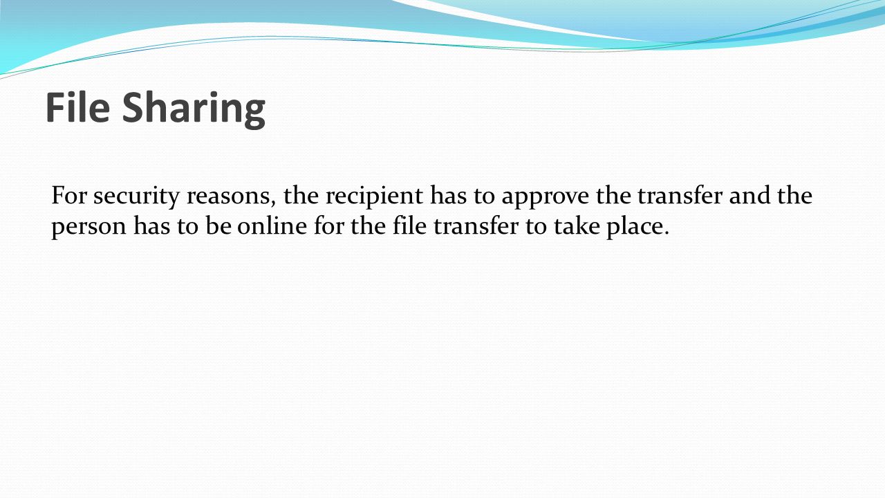 File Sharing For security reasons, the recipient has to approve the transfer and the person has to be online for the file transfer to take place.