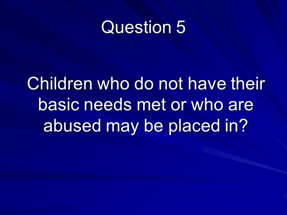 Children who do not have their basic needs met or who are abused may be placed in Question 5