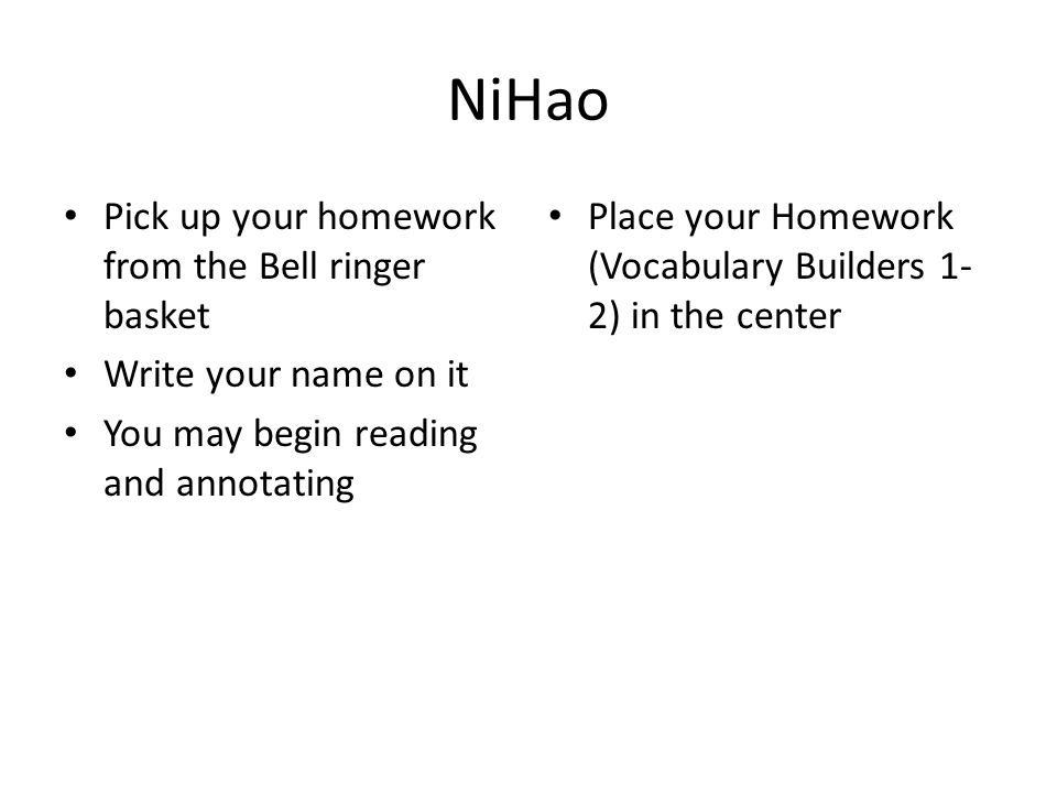 NiHao Pick up your homework from the Bell ringer basket Write your name on it You may begin reading and annotating Place your Homework (Vocabulary Builders 1- 2) in the center