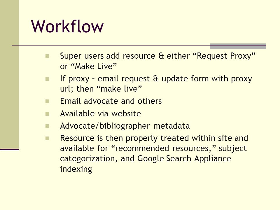 Workflow Super users add resource & either Request Proxy or Make Live If proxy –  request & update form with proxy url; then make live  advocate and others Available via website Advocate/bibliographer metadata Resource is then properly treated within site and available for recommended resources, subject categorization, and Google Search Appliance indexing