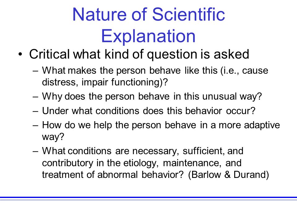 Nature of Scientific Explanation Critical what kind of question is asked –What makes the person behave like this (i.e., cause distress, impair functioning).