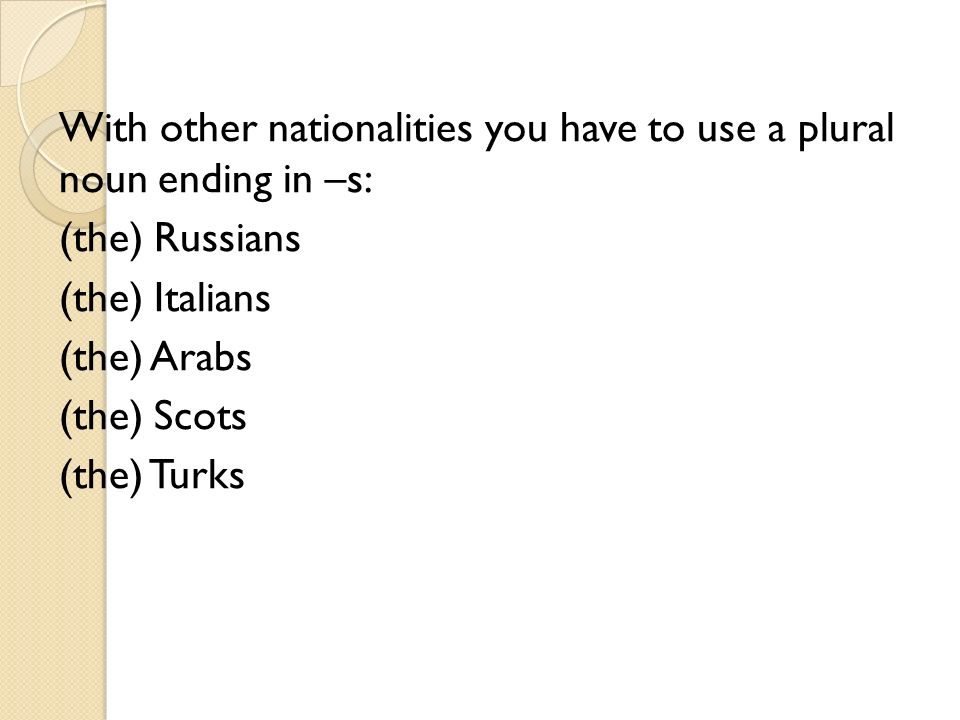 With other nationalities you have to use a plural noun ending in –s: (the) Russians (the) Italians (the) Arabs (the) Scots (the) Turks