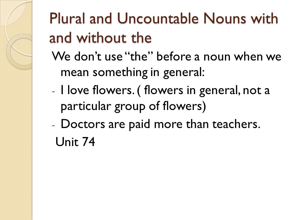 Plural and Uncountable Nouns with and without the We don’t use the before a noun when we mean something in general: - I love flowers.