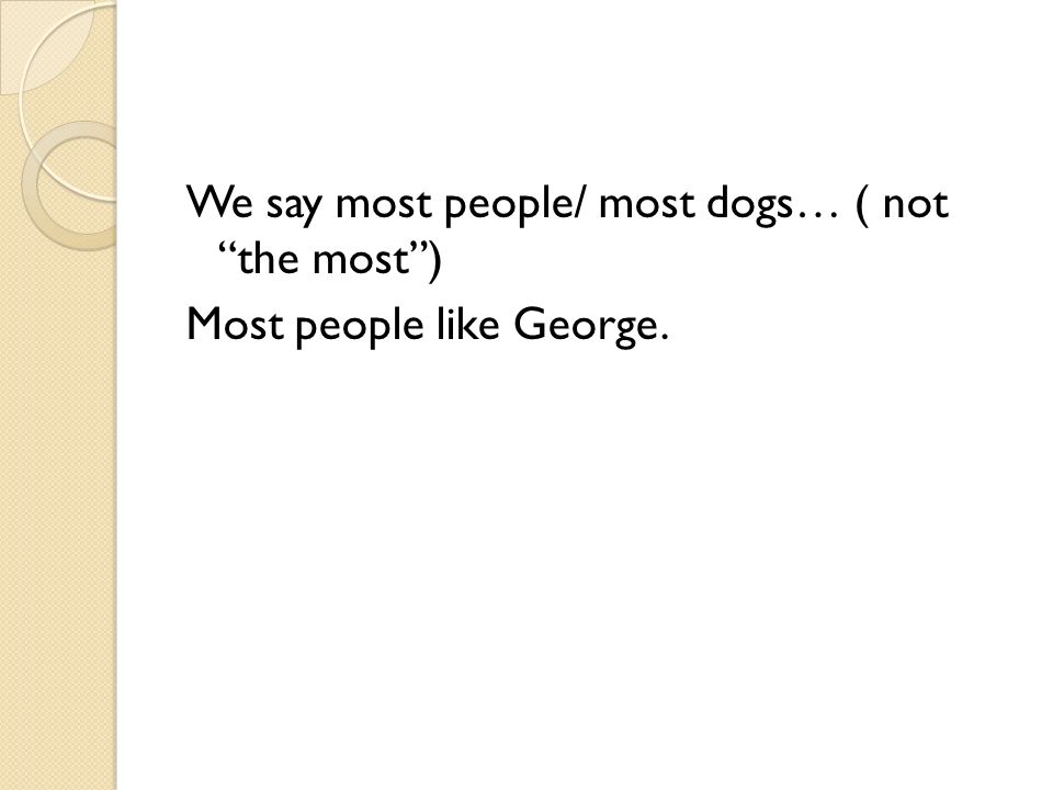 We say most people/ most dogs… ( not the most ) Most people like George.