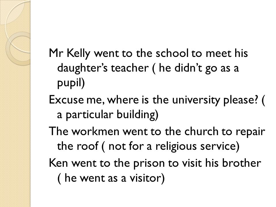 Mr Kelly went to the school to meet his daughter’s teacher ( he didn’t go as a pupil) Excuse me, where is the university please.