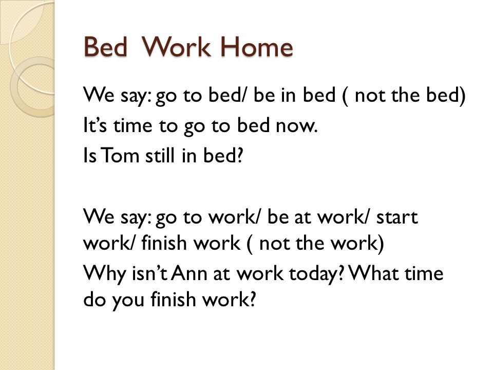 Bed Work Home We say: go to bed/ be in bed ( not the bed) It’s time to go to bed now.