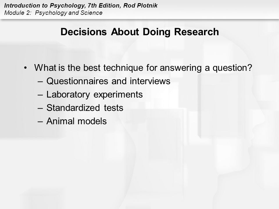 Introduction to Psychology, 7th Edition, Rod Plotnik Module 2: Psychology and Science Decisions About Doing Research What is the best technique for answering a question.