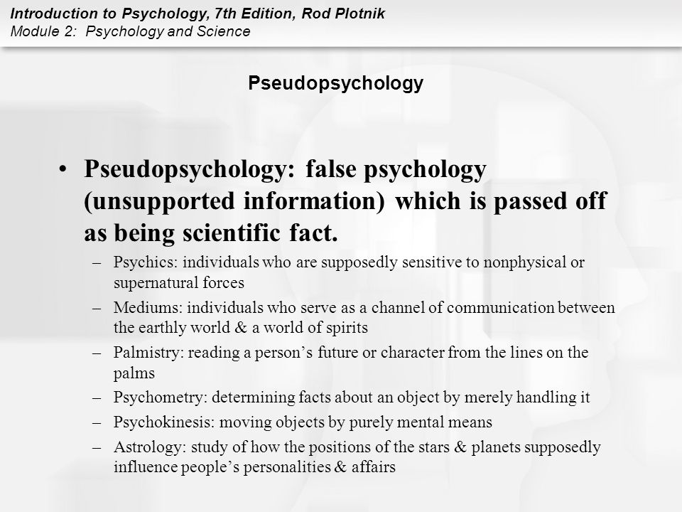 Introduction to Psychology, 7th Edition, Rod Plotnik Module 2: Psychology and Science Pseudopsychology Pseudopsychology: false psychology (unsupported information) which is passed off as being scientific fact.