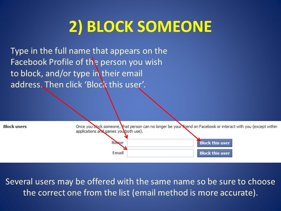 2) BLOCK SOMEONE Type in the full name that appears on the Facebook Profile of the person you wish to block, and/or type in their  address.