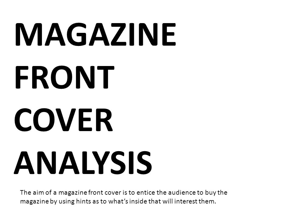 MAGAZINE FRONT COVER ANALYSIS The aim of a magazine front cover is to entice the audience to buy the magazine by using hints as to what’s inside that will interest them.