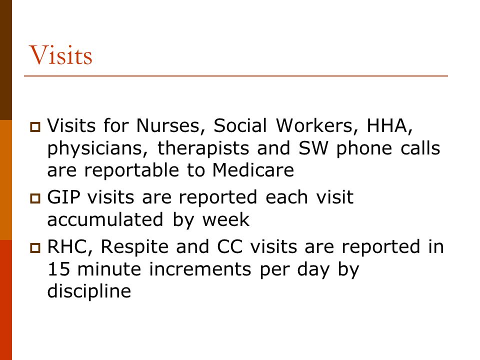 Visits  Visits for Nurses, Social Workers, HHA, physicians, therapists and SW phone calls are reportable to Medicare  GIP visits are reported each visit accumulated by week  RHC, Respite and CC visits are reported in 15 minute increments per day by discipline