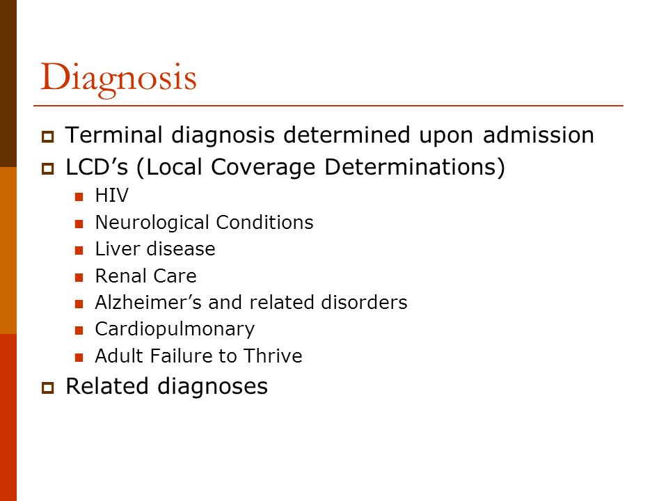 Diagnosis  Terminal diagnosis determined upon admission  LCD’s (Local Coverage Determinations) HIV Neurological Conditions Liver disease Renal Care Alzheimer’s and related disorders Cardiopulmonary Adult Failure to Thrive  Related diagnoses