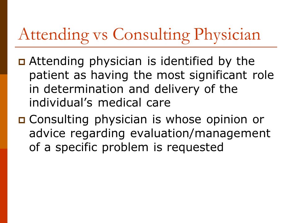 Attending vs Consulting Physician  Attending physician is identified by the patient as having the most significant role in determination and delivery of the individual’s medical care  Consulting physician is whose opinion or advice regarding evaluation/management of a specific problem is requested