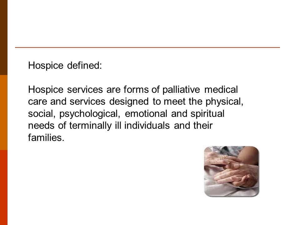 Hospice defined: Hospice services are forms of palliative medical care and services designed to meet the physical, social, psychological, emotional and spiritual needs of terminally ill individuals and their families.