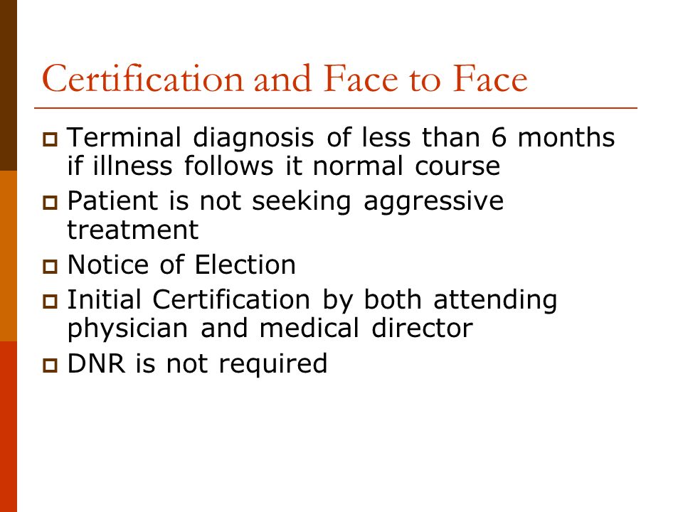 Certification and Face to Face  Terminal diagnosis of less than 6 months if illness follows it normal course  Patient is not seeking aggressive treatment  Notice of Election  Initial Certification by both attending physician and medical director  DNR is not required