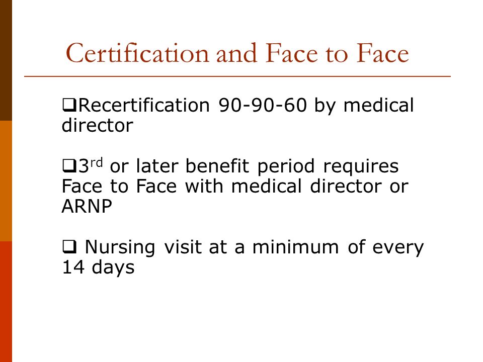  Recertification by medical director  3 rd or later benefit period requires Face to Face with medical director or ARNP  Nursing visit at a minimum of every 14 days Certification and Face to Face