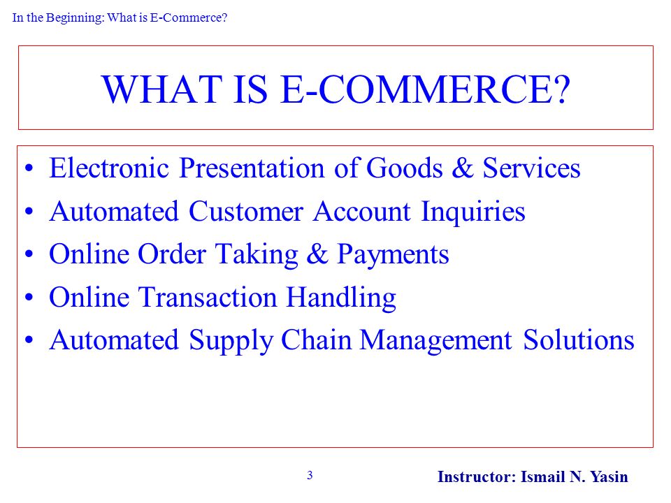 Instructor: Ismail N. Yasin 3 WHAT IS E-COMMERCE.
