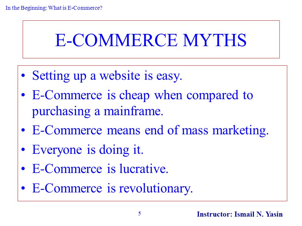 Instructor: Ismail N. Yasin 5 E-COMMERCE MYTHS Setting up a website is easy.