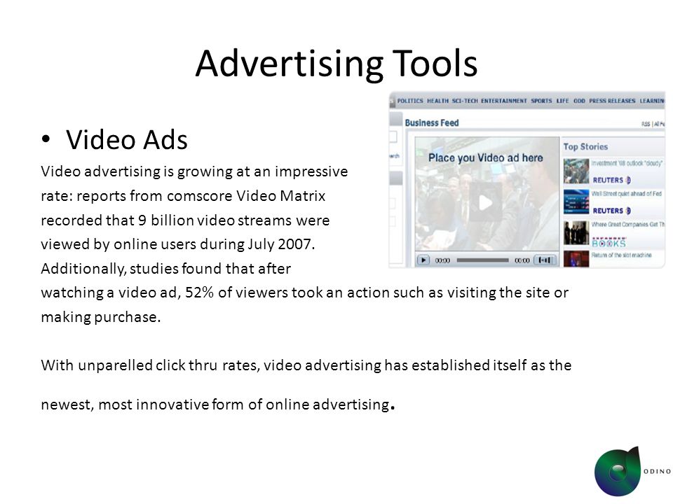 Advertising Tools Video Ads Video advertising is growing at an impressive rate: reports from comscore Video Matrix recorded that 9 billion video streams were viewed by online users during July 2007.