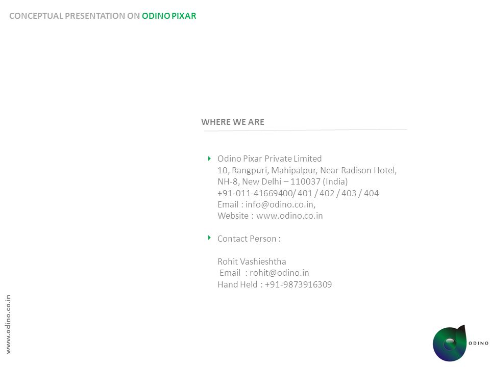 CONCEPTUAL PRESENTATION ON ODINO PIXAR Odino Pixar Private Limited 10, Rangpuri, Mahipalpur, Near Radison Hotel, NH-8, New Delhi – (India) / 401 / 402 / 403 / Website :   Contact Person : Rohit Vashieshtha   Hand Held : WHERE WE ARE  