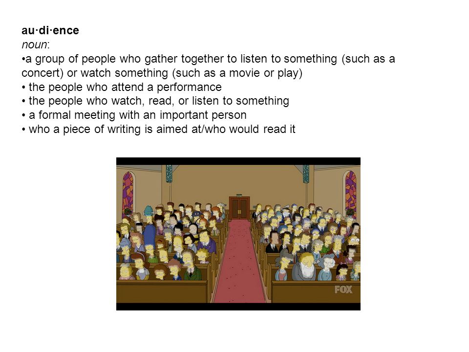 au·di·ence noun: a group of people who gather together to listen to something (such as a concert) or watch something (such as a movie or play) the people who attend a performance the people who watch, read, or listen to something a formal meeting with an important person who a piece of writing is aimed at/who would read it