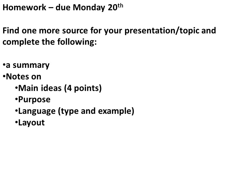 Homework – due Monday 20 th Find one more source for your presentation/topic and complete the following: a summary Notes on Main ideas (4 points) Purpose Language (type and example) Layout
