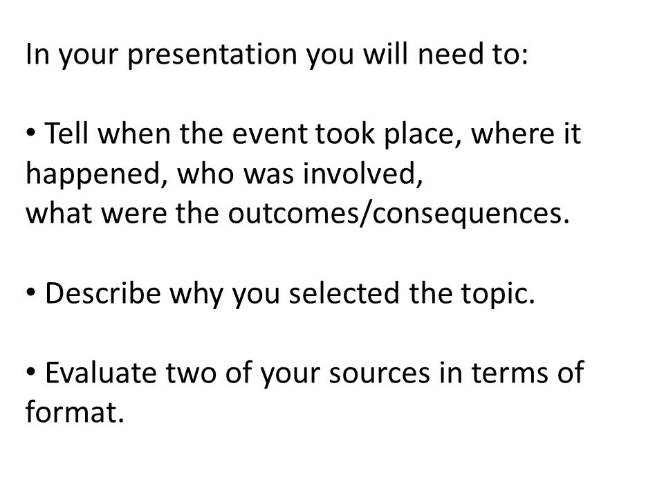 In your presentation you will need to: Tell when the event took place, where it happened, who was involved, what were the outcomes/consequences.