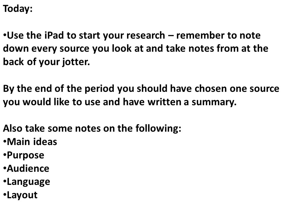 Today: Use the iPad to start your research – remember to note down every source you look at and take notes from at the back of your jotter.