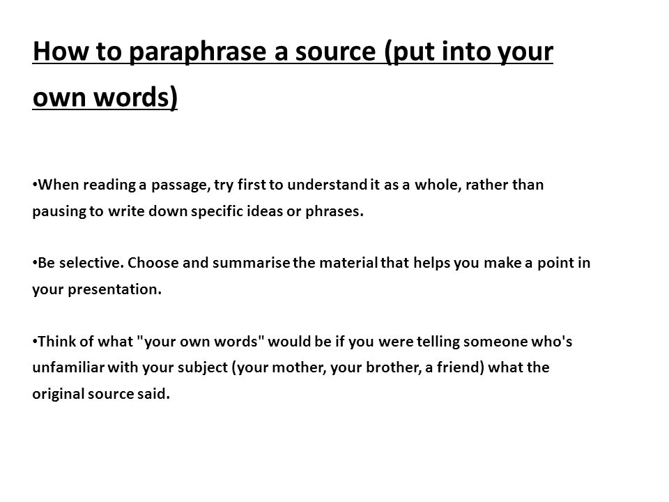 How to paraphrase a source (put into your own words) When reading a passage, try first to understand it as a whole, rather than pausing to write down specific ideas or phrases.