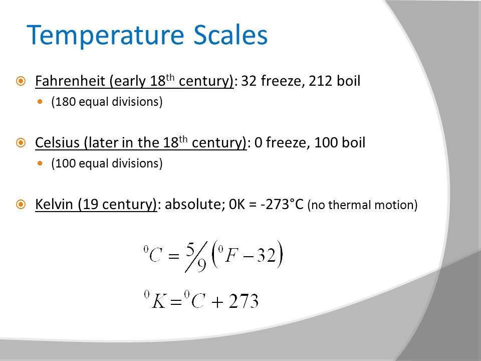 Temperature Scales  Fahrenheit (early 18 th century): 32 freeze, 212 boil (180 equal divisions)  Celsius (later in the 18 th century): 0 freeze, 100 boil (100 equal divisions)  Kelvin (19 century): absolute; 0K = -273°C (no thermal motion)