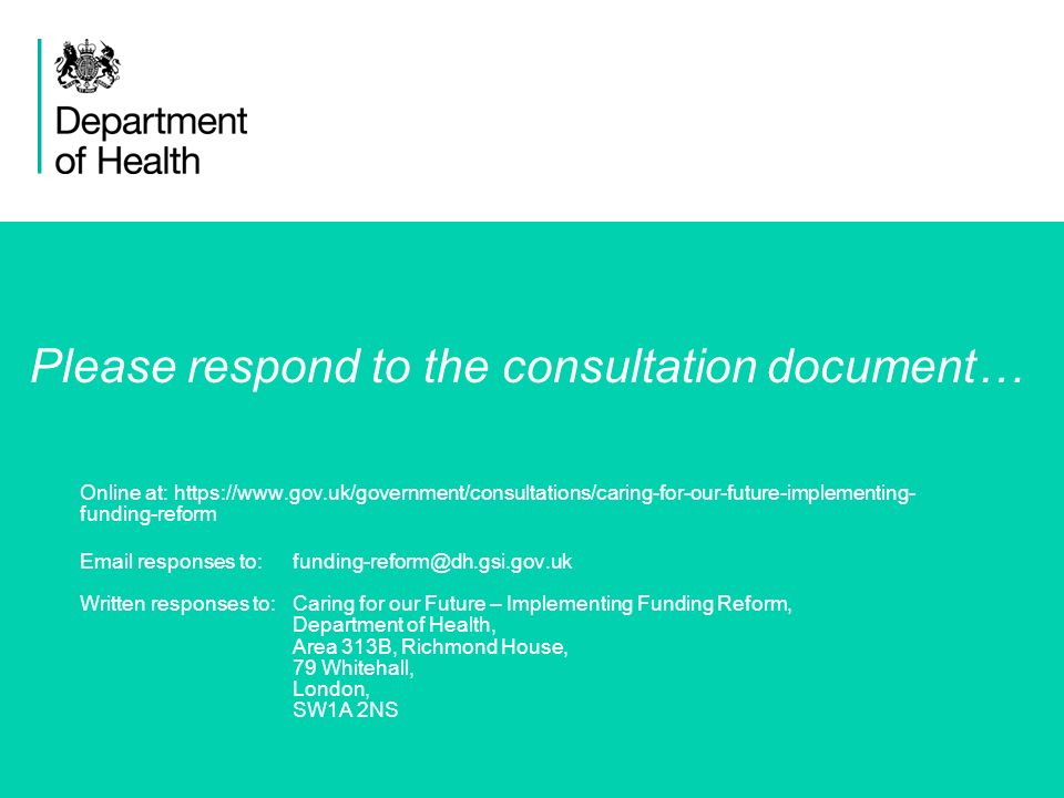 9 Online at:   funding-reform  responses to: Written responses to: Caring for our Future – Implementing Funding Reform, Department of Health, Area 313B, Richmond House, 79 Whitehall, London, SW1A 2NS Please respond to the consultation document…
