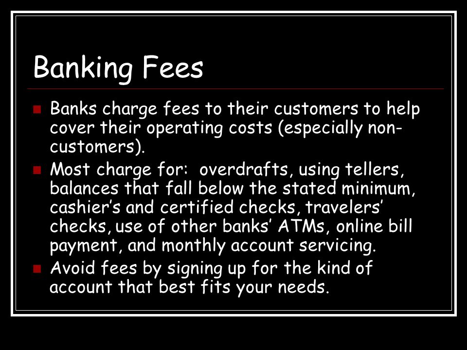 Banking Fees Banks charge fees to their customers to help cover their operating costs (especially non- customers).