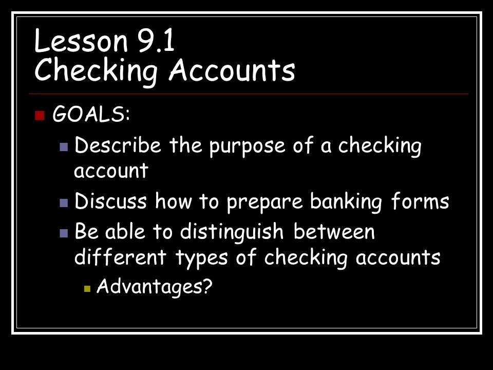 Lesson 9.1 Checking Accounts GOALS: Describe the purpose of a checking account Discuss how to prepare banking forms Be able to distinguish between different types of checking accounts Advantages