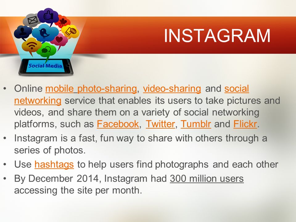 INSTAGRAM Online mobile photo-sharing, video-sharing and social networking service that enables its users to take pictures and videos, and share them on a variety of social networking platforms, such as Facebook, Twitter, Tumblr and Flickr.mobilephoto-sharingvideo-sharingsocial networkingFacebookTwitterTumblrFlickr Instagram is a fast, fun way to share with others through a series of photos.