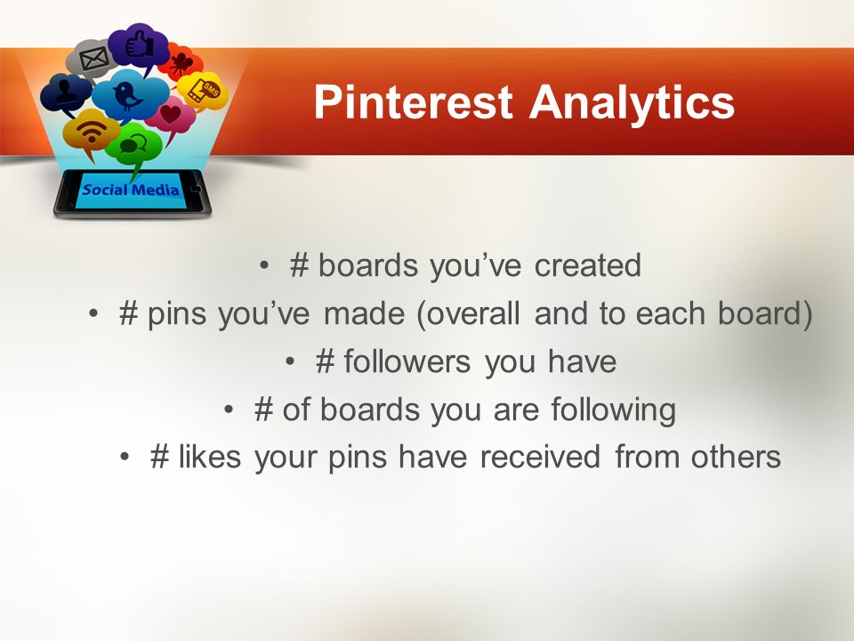 Pinterest Analytics # boards you’ve created # pins you’ve made (overall and to each board) # followers you have # of boards you are following # likes your pins have received from others
