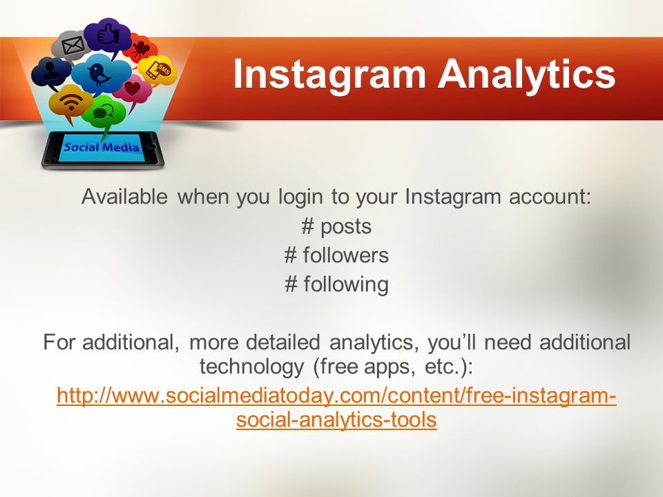 Instagram Analytics Available when you login to your Instagram account: # posts # followers # following For additional, more detailed analytics, you’ll need additional technology (free apps, etc.):   social-analytics-tools