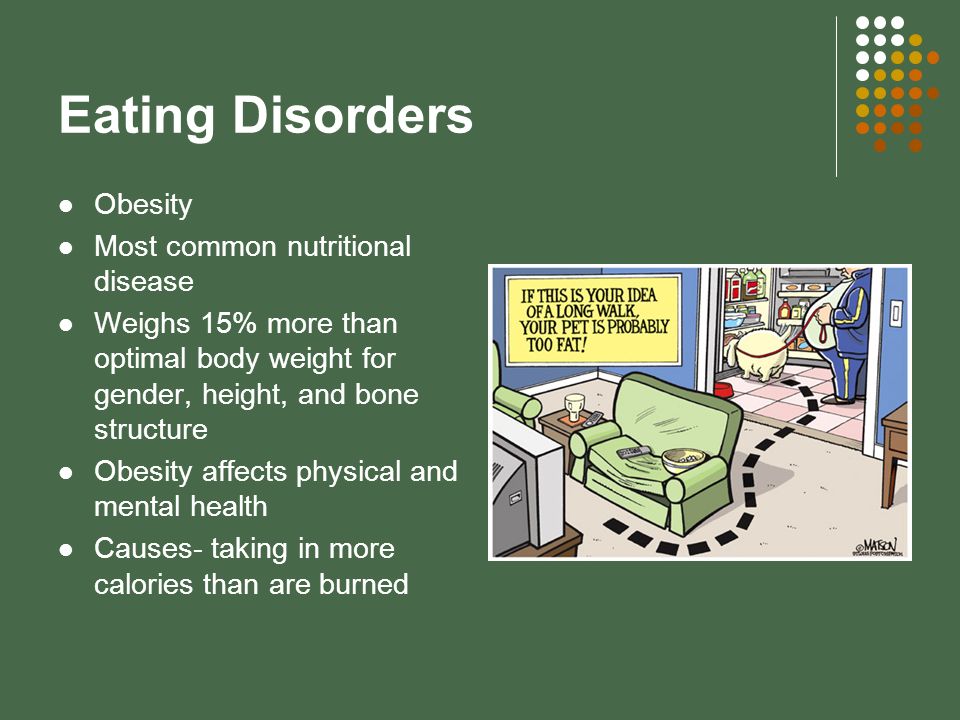 Eating Disorders Obesity Most common nutritional disease Weighs 15% more than optimal body weight for gender, height, and bone structure Obesity affects physical and mental health Causes- taking in more calories than are burned