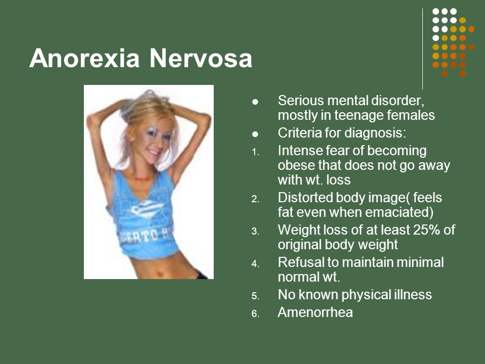 Anorexia Nervosa Serious mental disorder, mostly in teenage females Criteria for diagnosis: 1.
