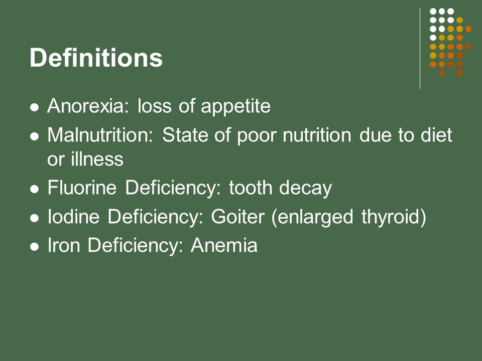 Definitions Anorexia: loss of appetite Malnutrition: State of poor nutrition due to diet or illness Fluorine Deficiency: tooth decay Iodine Deficiency: Goiter (enlarged thyroid) Iron Deficiency: Anemia