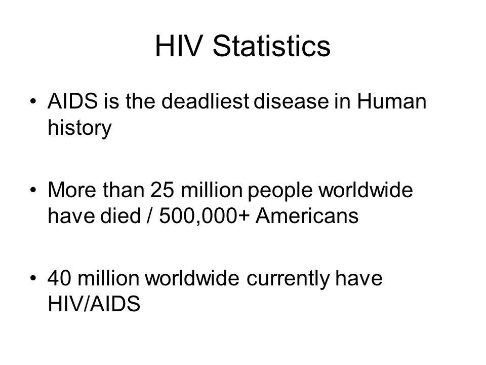 HIV Statistics AIDS is the deadliest disease in Human history More than 25 million people worldwide have died / 500,000+ Americans 40 million worldwide currently have HIV/AIDS