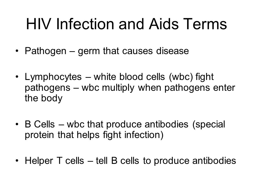 HIV Infection and Aids Terms Pathogen – germ that causes disease Lymphocytes – white blood cells (wbc) fight pathogens – wbc multiply when pathogens enter the body B Cells – wbc that produce antibodies (special protein that helps fight infection) Helper T cells – tell B cells to produce antibodies