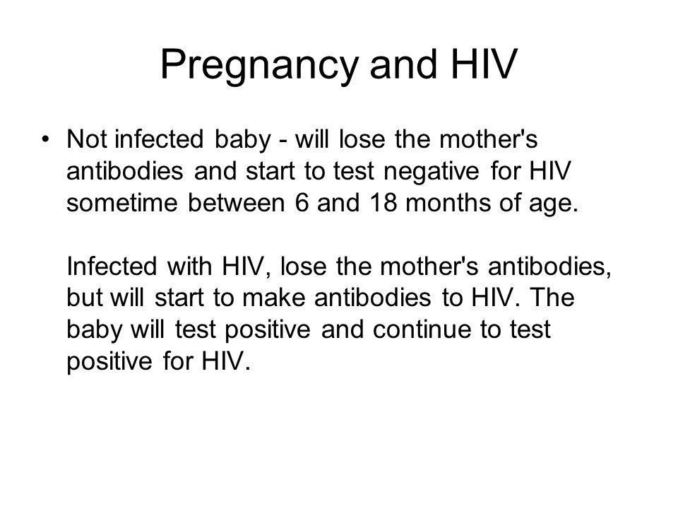 Pregnancy and HIV Not infected baby - will lose the mother s antibodies and start to test negative for HIV sometime between 6 and 18 months of age.