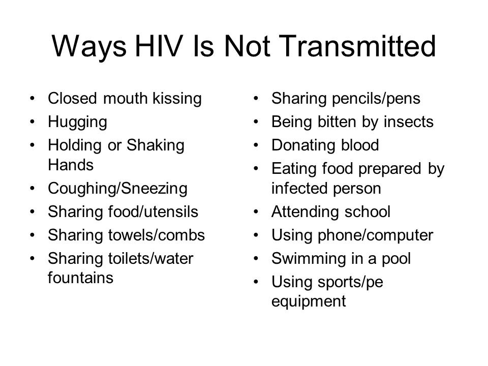 Ways HIV Is Not Transmitted Closed mouth kissing Hugging Holding or Shaking Hands Coughing/Sneezing Sharing food/utensils Sharing towels/combs Sharing toilets/water fountains Sharing pencils/pens Being bitten by insects Donating blood Eating food prepared by infected person Attending school Using phone/computer Swimming in a pool Using sports/pe equipment