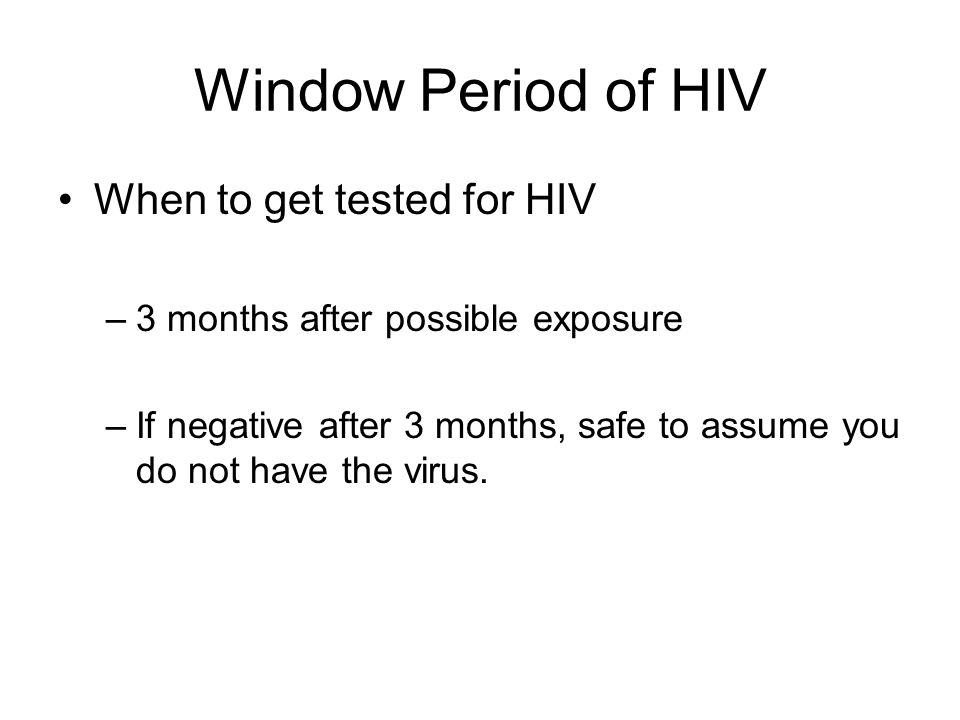 Window Period of HIV When to get tested for HIV –3 months after possible exposure –If negative after 3 months, safe to assume you do not have the virus.