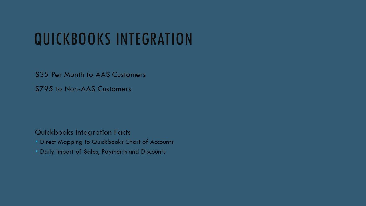QUICKBOOKS INTEGRATION $35 Per Month to AAS Customers $795 to Non-AAS Customers Quickbooks Integration Facts  Direct Mapping to Quickbooks Chart of Accounts  Daily Import of Sales, Payments and Discounts