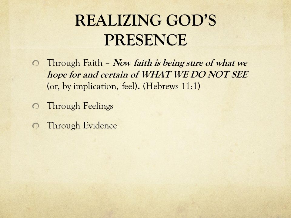 REALIZING GOD’S PRESENCE Through Faith – Now faith is being sure of what we hope for and certain of WHAT WE DO NOT SEE (or, by implication, feel).